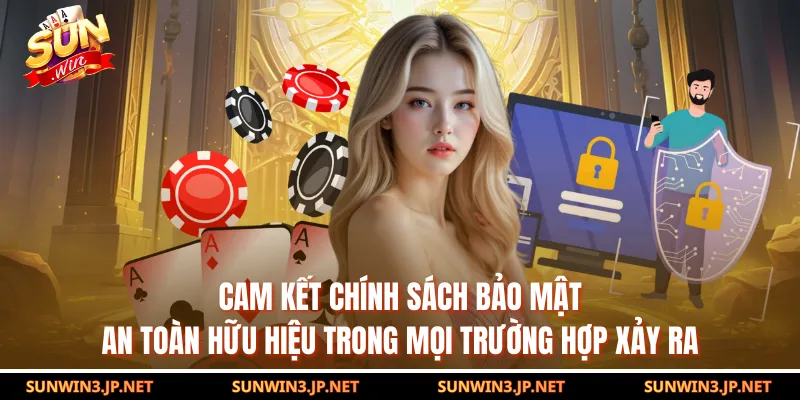 Cam kết chính sách bảo mật an toàn hữu hiệu trong mọi trường hợp xảy ra